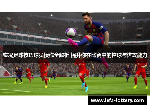 实况足球技巧球员操作全解析 提升你在比赛中的控球与进攻能力