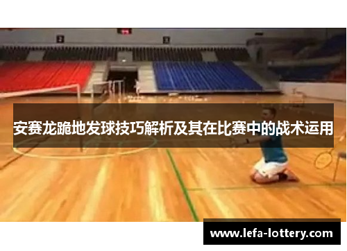 安赛龙跪地发球技巧解析及其在比赛中的战术运用