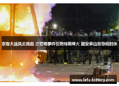京鲁大战风云再起 三警棍事件引燃绿茵烽火 国安泰山恩怨何时休