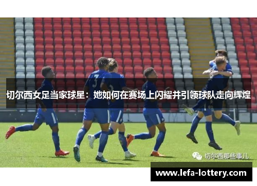 切尔西女足当家球星：她如何在赛场上闪耀并引领球队走向辉煌