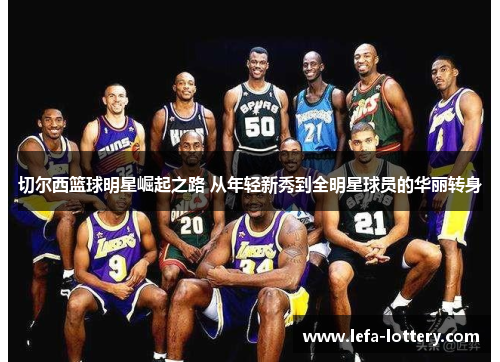 切尔西篮球明星崛起之路 从年轻新秀到全明星球员的华丽转身