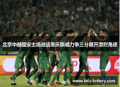 北京中赫国安主场迎战重庆斯威力争三分展开激烈角逐