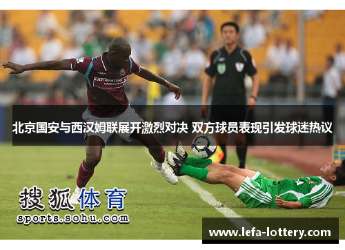 北京国安与西汉姆联展开激烈对决 双方球员表现引发球迷热议